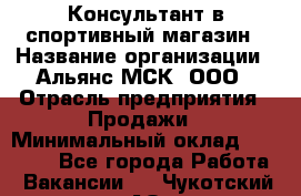 Консультант в спортивный магазин › Название организации ­ Альянс-МСК, ООО › Отрасль предприятия ­ Продажи › Минимальный оклад ­ 30 000 - Все города Работа » Вакансии   . Чукотский АО